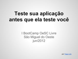 Teste sua aplicação
antes que ela teste você

     I BootCamp OeSC Livre
       São Miguel do Oeste
            jun/2012


                             por Tiago Link
 