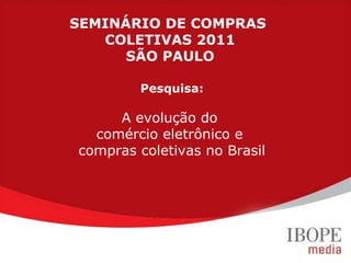 Pesquisa: A evolução do  comércio eletrônico e  compras coletivas no Brasil SEMINÁRIO DE COMPRAS  COLETIVAS 2011 SÃO PAULO 