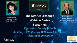 Mission
Presents
The District Exchange
Webinar Series
Featuring:
Charleston County Schools:
Building a 21st Century IT Network to Support
Classroom Innovation
Featured Guest:
Thomas Nawrocki
Executive Director, IT
Charleston County Schools
Moderated by:
Dr. Julie Evans
Project Tomorrow
Presents
 