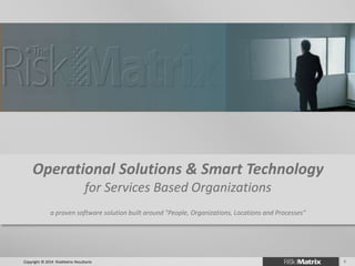Operational Solutions & Smart Technology
for Services Based Organizations
a proven software solution built around "People, Organizations, Locations and Processes”
1Copyright © 2014 RiskMatrix Resultants
 