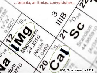 … tetania, arritmias, convulsiones… 
FDA, 2 de marzo de 2011 
 