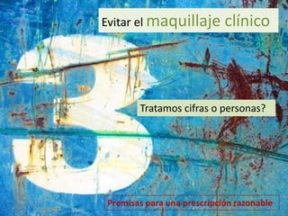 Evitar el maquillaje clínico 
Tratamos cifras o personas? 
 