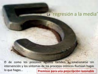 O de como los procesos agudos tienden a solucionarse sin 
intervención y los síntomas de los procesos crónicos fluctúan hagas 
lo que hagas… 
 