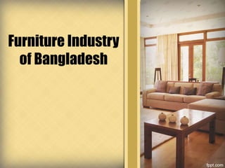 Furniture Industry
of Bangladesh
 