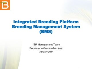 Integrated Breeding Platform
Breeding Management System
(BMS)
IBP Management Team
Presenter – Graham McLaren
January 2014

 