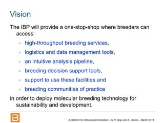 Vision
The IBP will provide a one-stop-shop where breeders can
access:
 high-throughput breeding services,
 logistics an...
