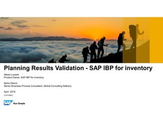 CUSTOMER
Alexis Lozada
Product Owner, SAP IBP for inventory
Neha Oberoi
Senior Business Process Consultant, Global Consulting Delivery
April 2019
Planning Results Validation - SAP IBP for inventory
 