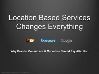 Location Based ServicesChanges Everything  Why Brands, Consumers & Marketers Should Pay Attention Passionately Presented by Eric Miltsch 