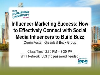 Influencer Marketing Success: How
to Effectively Connect with Social
Media Influencers to Build Buzz
Corrin Foster, Greenleaf Book Group
Class Time: 2:30 PM – 3:30 PM
WIFI Network: SCI (no password needed)
 