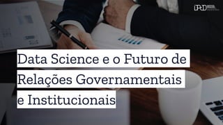 Data Science e o Futuro de
Relações Governamentais
e Institucionais
 