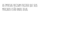 as empresas precisam perceber que seus
mercados estão rindo. delas.
 