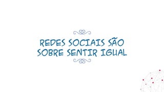 REDES SOCIAIS SÃO
SOBRE SENTIR IGUAL
 
