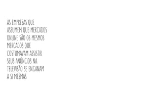 as empresas que
assumem que mercados
online são os mesmos
mercados que
costumavam assistir
seus anúncios na
televisão se enganam
a si mesmas
 