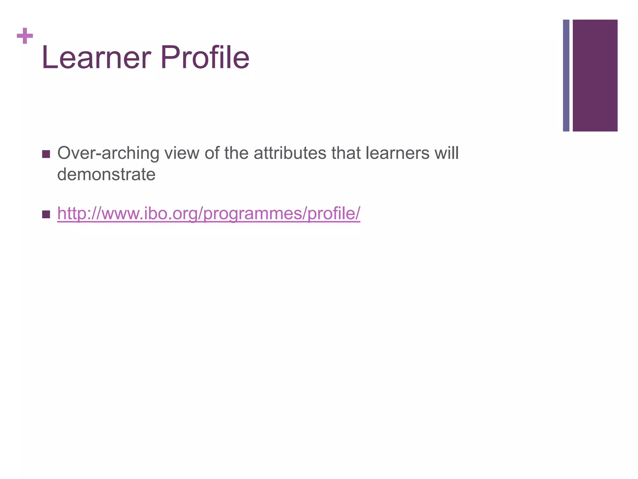 +
    Learner Profile

       Over-arching view of the attributes that learners will
        demonstrate

       http://www.ibo.org/programmes/profile/
 