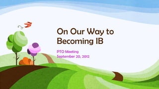 On Our Way to
Becoming IB
PTO Meeting
September 20, 2012
 