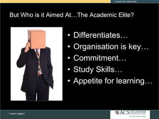 But Who is it Aimed At…The Academic Elite?

•
•
•
•
•

Differentiates…
Organisation is key…
Commitment…
Study Skills…
Appetite for learning…

 
