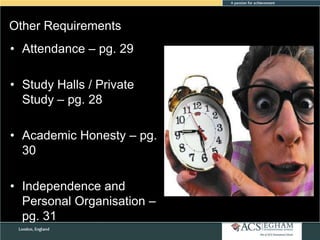 Other Requirements
• Attendance – pg. 29
• Study Halls / Private
Study – pg. 28
• Academic Honesty – pg.
30
• Independence and
Personal Organisation –
pg. 31

 