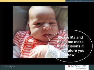 Please Ma and
Pa let me make
the decisions it
is my future you
know!

 