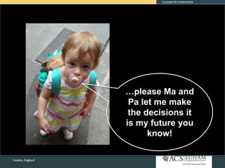 …please Ma and
Pa let me make
the decisions it
is my future you
know!
 