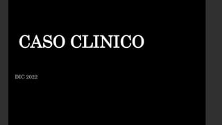 CASO CLINICO
DIC 2022
 