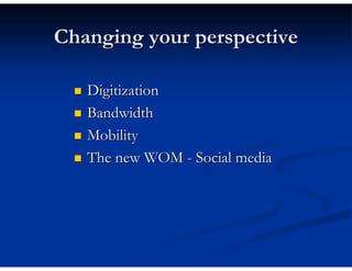 Changing your perspective

   Digitization
   Bandwidth
   Mobility
   The new WOM - Social media
 