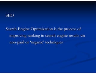 SEO


Search Engine Optimization is the process of
  improving ranking in search engine results via
  non-paid or ‘organic’ techniques
 