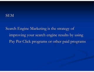 SEM


Search Engine Marketing is the strategy of
  improving your search engine results by using
  Pay Per Click programs or other paid programs
 
