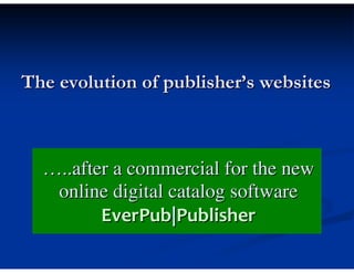 The evolution of publisher’s websites



  …..after a commercial for the new
   online digital catalog software
         EverPub|Publisher
 