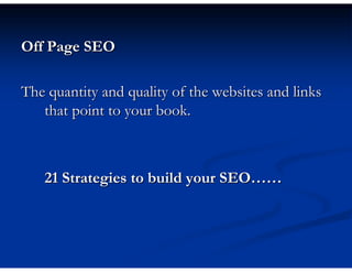 Off Page SEO

The quantity and quality of the websites and links
   that point to your book.



   21 Strategies to build your SEO……
 