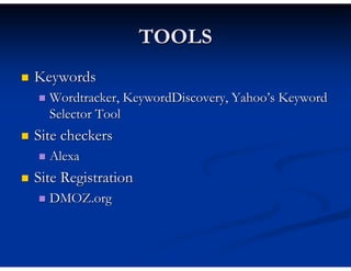TOOLS
Keywords
  Wordtracker, KeywordDiscovery, Yahoo’s Keyword
  Selector Tool
Site checkers
  Alexa
Site Registration
  DMOZ.org
 