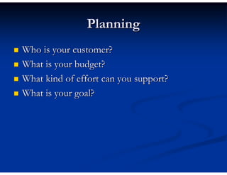 Planning
Who is your customer?
What is your budget?
What kind of effort can you support?
What is your goal?
 