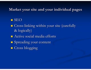 Market your site and your individual pages

   SEO
   Cross-linking within your site (carefully
   & logically)
   Active social media efforts
   Spreading your content
   Cross blogging
 
