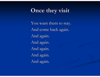 Once they visit

You want them to stay.
And come back again.
And again.
And again.
And again.
And again.
And again.
 