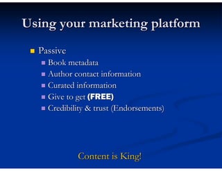 Using your marketing platform
  Passive
    Book metadata
    Author contact information
    Curated information
    Give to get (FREE)
    Credibility & trust (Endorsements)




            Content is King!
 