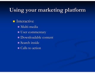 Using your marketing platform
  Interactive
    Multi-media
    User commentary
    Downloadable content
    Search inside
    Calls to action
 