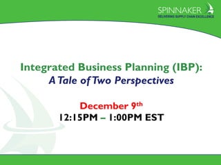 Spinnaker Proprietary & Confidential 2014
All Rights Reserved 0
Integrated Business Planning (IBP):
ATale ofTwo Perspectives
December 9th
12:15PM – 1:00PM EST
 