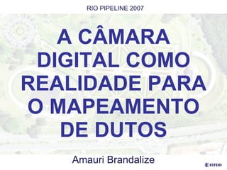 A CÂMARA DIGITAL COMO REALIDADE PARA O MAPEAMENTO DE DUTOS Amauri Brandalize RIO PIPELINE 2007 