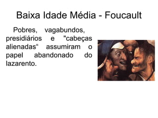 Baixa Idade Média - Foucault 
Pobres, vagabundos, 
presidiários e "cabeças 
alienadas“ assumiram o 
papel abandonado do 
lazarento. 
 