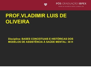 PROF.VLADIMIR LUIS DE 
OLIVEIRA 
Disciplina: BASES CONCEITUAIS E HISTÓRICAS DOS 
MODELOS DE ASSISTÊNCIA À SAÚDE MENTAL: 30 H 
 