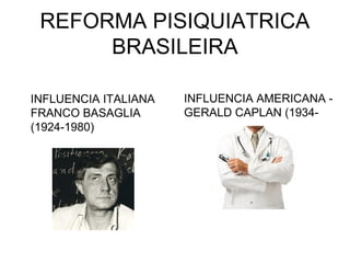 REFORMA PISIQUIATRICA 
BRASILEIRA 
INFLUENCIA ITALIANA 
FRANCO BASAGLIA 
(1924-1980) 
INFLUENCIA AMERICANA - 
GERALD CAPLAN (1934- 
 