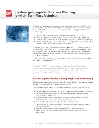 INTEGRATED BUSINESS PLANNING FOR HIGH-TECH MANUFACTURING DATA SHEET
Steelwedge Integrated Business Planning
for High-Tech Manufacturing
To respond, high-tech companies need a deep understanding of customer demand to
maximize assets and finished goods inventory. By rethinking existing, siloed processes
and developing new ones that anticipate demand, companies are able to react more
quickly to the unexpected. This results in high inventory turns and lowered lead-times
from order to delivery.
Leading Information Technology research and consultancy, Gartner, summarized in their
Top Supply Chain 25 report:
Role of Integrated Business Planning in High-Tech Manufacturing
To future-proof your process, you must engage C-level stakeholders in the strategic planning
and ensure that critical decisions are data-driven and timely.
Using an integrated technology that provides insight into multiple data sources, you can:
Page 1 of 2 | © 2013 Steelwedge Software, Inc. All rights reserved. – info@steelwedge.com – 925.460.1700
No industry is challenged more by extremely short product lifecycles and high levels of
competition than high-tech manufacturers. In just the past three years, manufacturers
have been forced to balance between increasing demand and supply pressures in a
variety of ways:
Fickle Demand: On average, consumers change mobile devices every 7 months
Escalating Variability: Demand is rapidly ramping for configure-to-order customization
Uneven Markets: Emerging markets lead growth but regional purchase and use is irregular
Volatility: Manufacturing supply chains face ever-increasing threats from unexpected natural
disasters such as the Japanese tsunami and Thai floods
Manage a global financial budget tied to sales numbers, revenues and operational forecasts
Maintain high-level, global visibility into external demand requirements from channel
partners, VARs, and distributors
Anticipate vendors’ supply constraints and react to long lead-times for components
Optimize inventory levels and maximizing customer service levels
Forecast option attach-rates using statistical bill of materials (BOMs)
Allocate capacity and raw materials across multiple suppliers based on overall capacity
utilization and profits
Introduce new products based on historical performance and curve modeling
Enable configure-to-order as well as build-to-stock business models in the same
environment.
”
“ Leaders in high-tech have moved beyond historical demand forecasting to
forward-looking demand management by pulling in multiple data sources in the
short-term, midterm and long-term to sense and shape demand for a more
profitable product and aftermarket response.
 