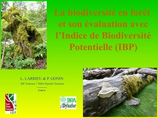 La biodiversité en forêt
et son évaluation avec
l’Indice de Biodiversité
Potentielle (IBP)
L. LARRIEU1, 2
& P. GONIN1
----------
1 : CNPF-IDF
2 : INRA Dynafor
 