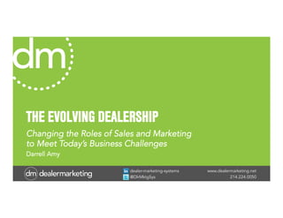 www.dealermarketing.net
214.224.0050
dealer-marketing-systems
@DlrMktgSys
THE EVOLVING DEALERSHIP
Changing the Roles of Sales and Marketing
to Meet Today’s Business Challenges
Darrell Amy
 