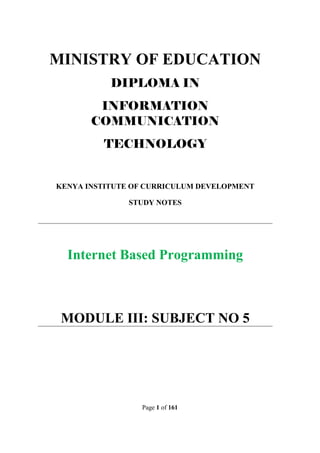 Page 1 of 161
MINISTRY OF EDUCATION
DIPLOMA IN
INFORMATION
COMMUNICATION
TECHNOLOGY
KENYA INSTITUTE OF CURRICULUM DEVELOPMENT
STUDY NOTES
Internet Based Programming
MODULE III: SUBJECT NO 5
 