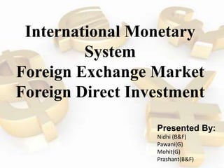 International Monetary
System
Foreign Exchange Market
Foreign Direct Investment
Presented By:
Nidhi (B&F)
Pawani(G)
Mohit(G)
Prashant(B&F)
 