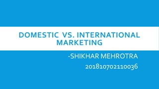 DOMESTIC VS. INTERNATIONAL
MARKETING
-SHIKHAR MEHROTRA
201810702110036
 