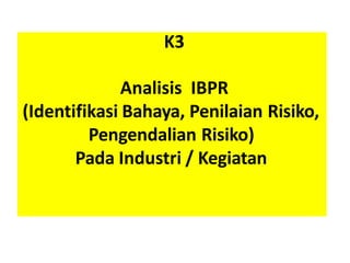 K3
Analisis IBPR
(Identifikasi Bahaya, Penilaian Risiko,
Pengendalian Risiko)
Pada Industri / Kegiatan
 