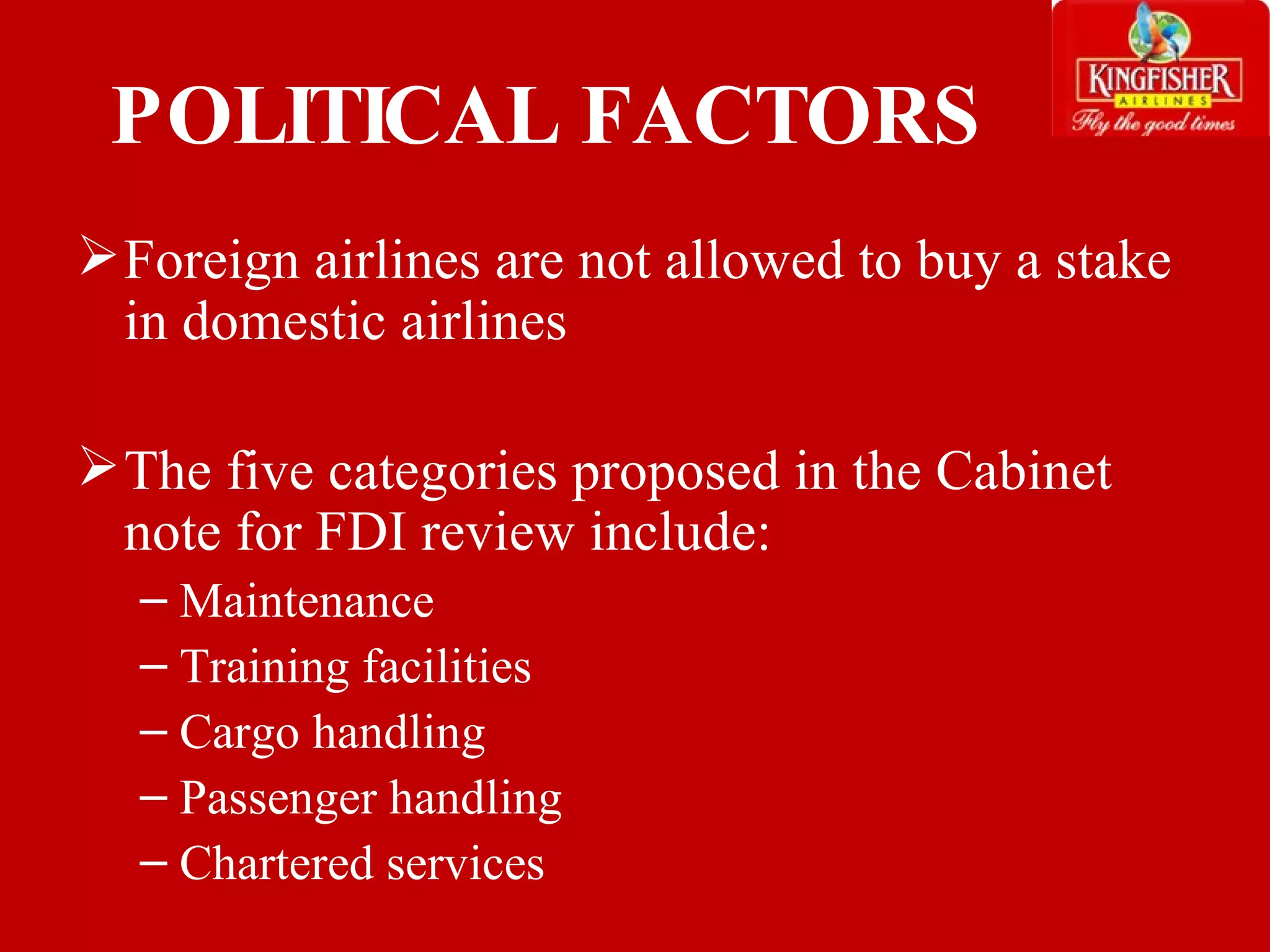 POLITICAL FACTORS Foreign airlines are not allowed to buy a stake in domestic airlines The five categories proposed in the Cabinet note for FDI review include:  Maintenance  Training facilities Cargo handling Passenger handling  Chartered services 