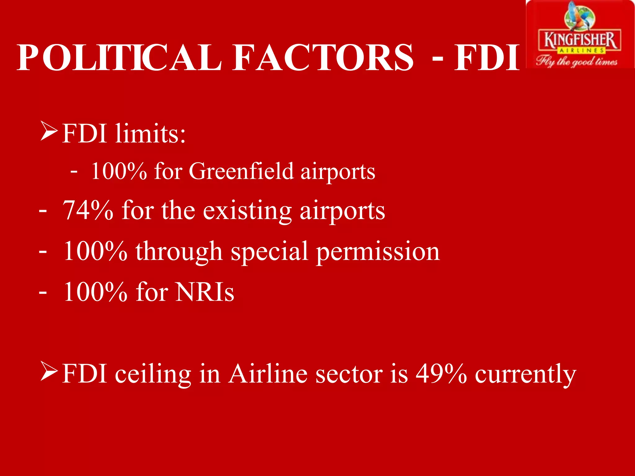 POLITICAL FACTORS - FDI FDI limits:  100% for Greenfield airports 74% for the existing airports 100% through special permission 100% for NRIs FDI ceiling in Airline sector is 49% currently 