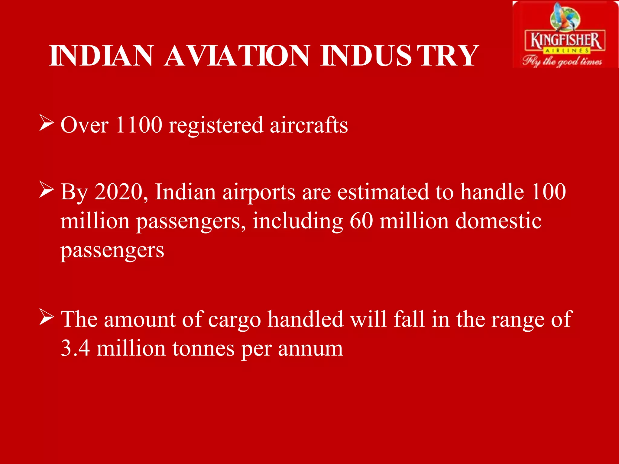INDIAN AVIATION INDUSTRY Over 1100 registered aircrafts  By 2020, Indian airports are estimated to handle 100 million passengers, including 60 million domestic passengers The amount of cargo handled will fall in the range of 3.4 million tonnes per annum    